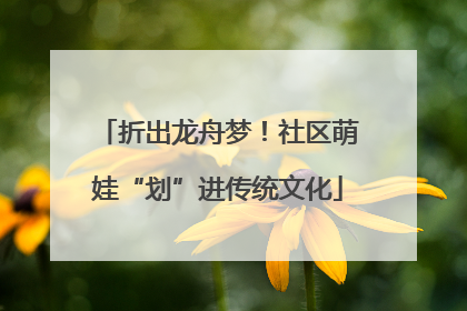 折出龙舟梦！社区萌娃“划”进传统文化