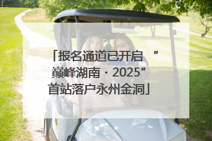 报名通道已开启 “巅峰湖南・2025”首站落户永州金洞