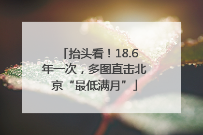 抬头看！18.6年一次，多图直击北京“最低满月”