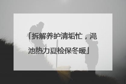 拆解养护清垢忙，渑池热力夏检保冬暖