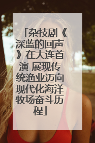 杂技剧《深蓝的回声》在大连首演 展现传统渔业迈向现代化海洋牧场奋斗历程