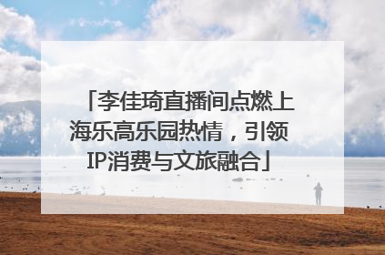 李佳琦直播间点燃上海乐高乐园热情，引领IP消费与文旅融合