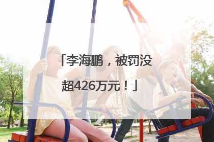 李海鹏，被罚没超426万元！