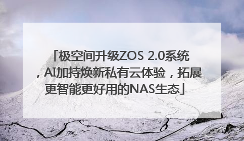 极空间升级ZOS 2.0系统，AI加持焕新私有云体验，拓展更智能更好用的NAS生态