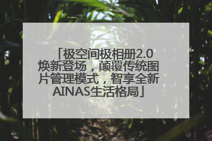 极空间极相册2.0焕新登场，颠覆传统图片管理模式，智享全新AINAS生活格局