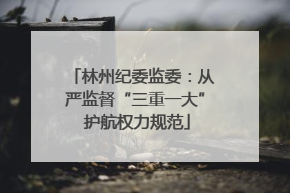 林州纪委监委：从严监督“三重一大” 护航权力规范