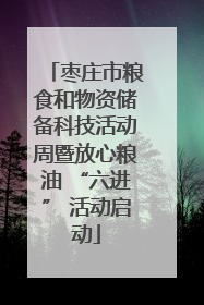 枣庄市粮食和物资储备科技活动周暨放心粮油 “六进” 活动启动