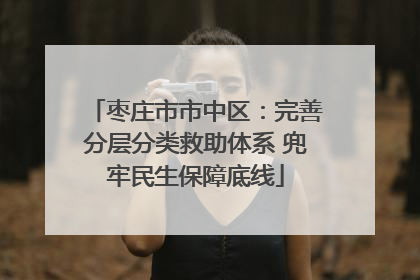枣庄市市中区：完善分层分类救助体系 兜牢民生保障底线