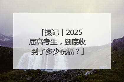 摄记丨2025届高考生，到底收到了多少祝福？