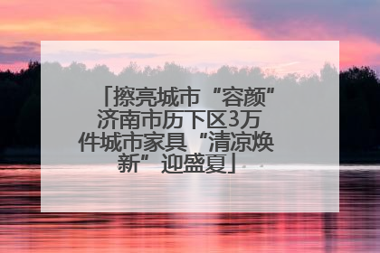 擦亮城市“容颜” 济南市历下区3万件城市家具“清凉焕新”迎盛夏