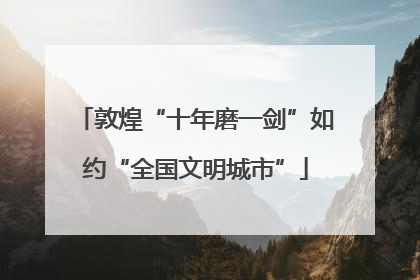 敦煌“十年磨一剑”如约“全国文明城市”