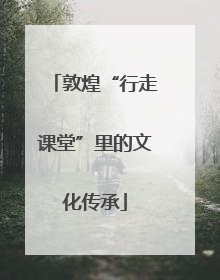 敦煌“行走课堂”里的文化传承