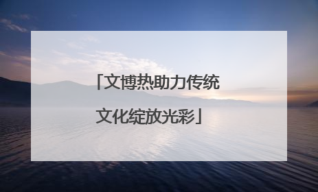 文博热助力传统文化绽放光彩