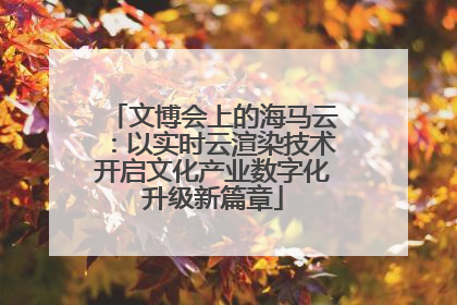 文博会上的海马云：以实时云渲染技术开启文化产业数字化升级新篇章
