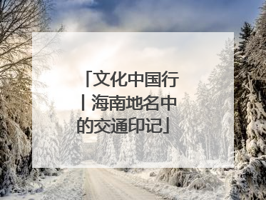 文化中国行丨海南地名中的交通印记