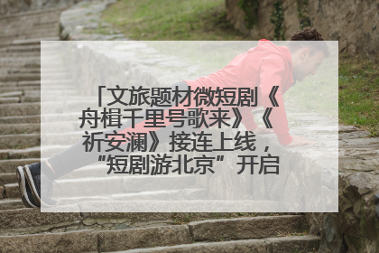 文旅题材微短剧《舟楫千里号歌来》《祈安澜》接连上线，“短剧游北京”开启大运河文化之旅