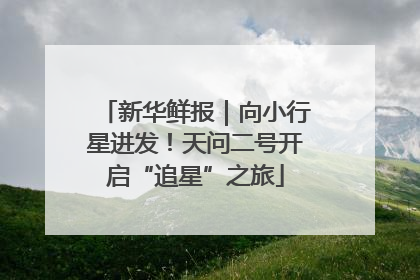 新华鲜报｜向小行星进发！天问二号开启“追星”之旅