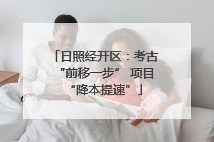 日照经开区：考古“前移一步” 项目“降本提速”