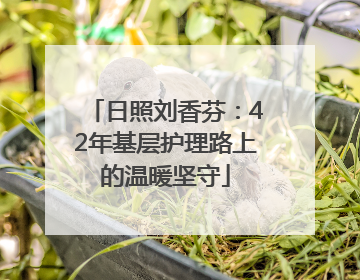 日照刘香芬：42年基层护理路上的温暖坚守