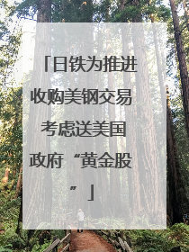 日铁为推进收购美钢交易 考虑送美国政府“黄金股”