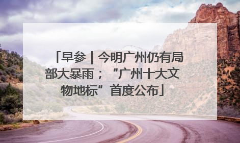 早参｜今明广州仍有局部大暴雨；“广州十大文物地标”首度公布