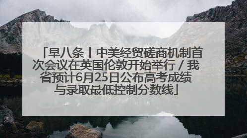 早八条丨中美经贸磋商机制首次会议在英国伦敦开始举行／我省预计6月25日公布高考成绩与录取最低控制分数线