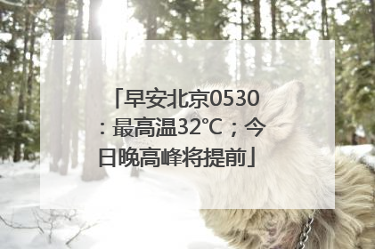 早安北京0530：最高温32℃；今日晚高峰将提前