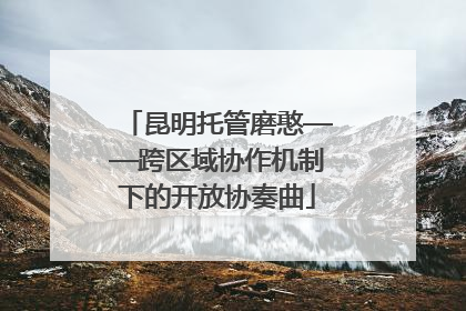 昆明托管磨憨——跨区域协作机制下的开放协奏曲