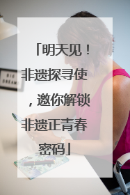 明天见！非遗探寻使，邀你解锁非遗正青春密码