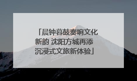 晨钟暮鼓奏响文化新韵 沈阳方城再添沉浸式文旅新体验