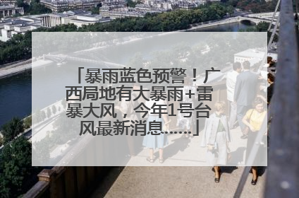 暴雨蓝色预警！广西局地有大暴雨+雷暴大风，今年1号台风最新消息……