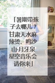 暑期带孩子去哪儿？甘肃天水麻辣烫、鸣沙山·月牙泉星空音乐会请你来
