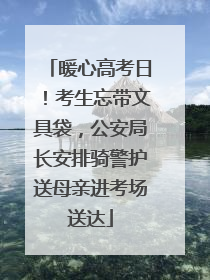 暖心高考日！考生忘带文具袋，公安局长安排骑警护送母亲进考场送达