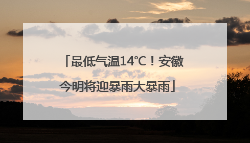 最低气温14℃！安徽今明将迎暴雨大暴雨