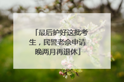 最后护好这批考生，民警老佘申请晚两月再退休