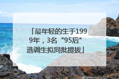 最年轻的生于1999年，3名“95后”选调生拟同批提拔