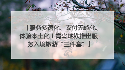 服务多语化、支付无感化、体验本土化！青岛地铁推出服务入境旅游“三件套”