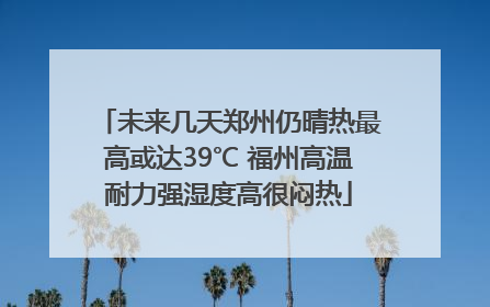 未来几天郑州仍晴热最高或达39℃ 福州高温耐力强湿度高很闷热