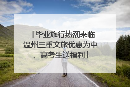 毕业旅行热潮来临 温州三重文旅优惠为中、高考生送福利