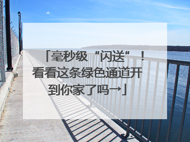毫秒级“闪送”！看看这条绿色通道开到你家了吗→