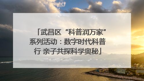 武昌区“科普润万家”系列活动：数字时代科普行 亲子共探科学奥秘