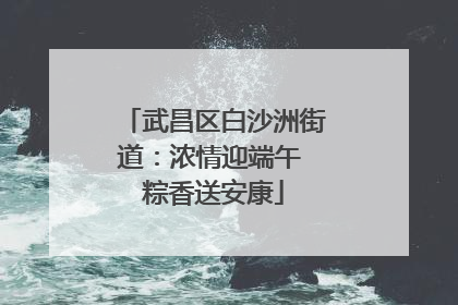 武昌区白沙洲街道：浓情迎端午 粽香送安康