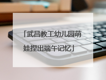 武昌教工幼儿园萌娃捏出端午记忆
