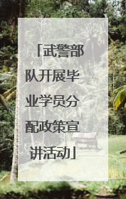 武警部队开展毕业学员分配政策宣讲活动