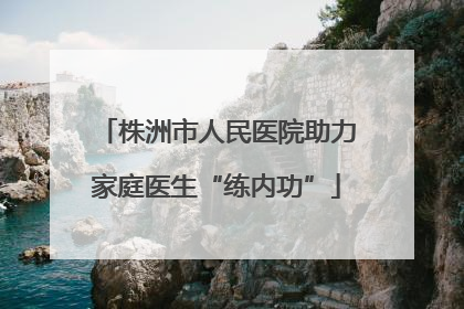 株洲市人民医院助力家庭医生“练内功”