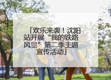 欢乐来袭！沈阳站开展“我的铁路风景”第二季主题宣传活动
