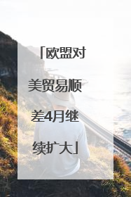 欧盟对美贸易顺差4月继续扩大