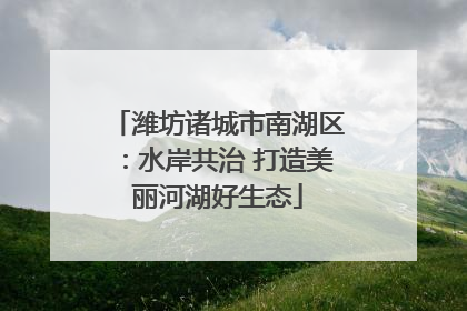 潍坊诸城市南湖区：水岸共治 打造美丽河湖好生态