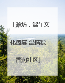 潍坊：端午文化盛宴 温情粽香润社区