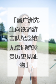 潘广洲先生向铁道游击队纪念馆无偿捐赠珍贵历史见证物